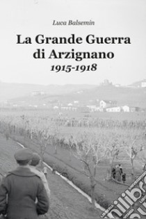 La Grande Guerra di Arzignano. 1915-1918 libro di Balsemin Luca