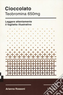 Cioccolato. Teobromina 650mg. Leggere attentamente il foglietto illustrativo libro di Rossoni Arianna