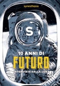 10 anni di futuro. Interviste dalla luna libro di Synesthesia (cur.); Toso A. (cur.)