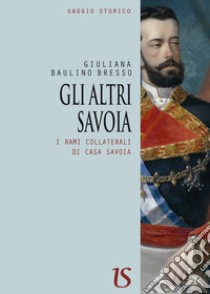 Gli altri Savoia. I rami collaterali di casa Savoia libro di Baulino Bresso Giuliana