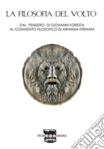 La filosofia del volto. Dal pensiero di Giovanni Foresta al commento filosofico di Arianna Fermani libro di Foresta Giovanni; Fermani A. (cur.)