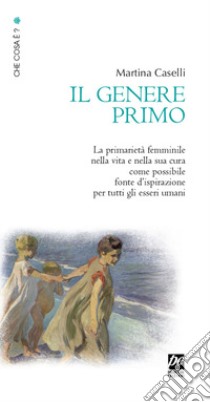 Il genere primo. La primarietà femminile nella vita e nella sua cura come possibile fonte d'ispirazione per tutti gli esseri umani. Nuova ediz. libro di Caselli Martina