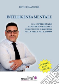 Intelligenza mentale. Come sprigionare il potere personale per ottenere il successo nella vita e nel lavoro libro di Finamore Rino