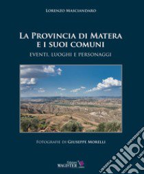 La Provincia di Matera e i suoi comuni. Eventi, luoghi e personaggi. Ediz. illustrata libro di Masciandaro Lorenzo