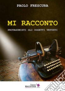 Mi racconto. Protagonisti gli oggetti vetusti libro di Frescura Paolo