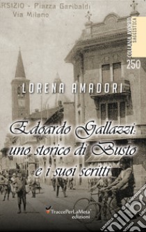 Edoardo Gallazzi: uno storico di Busto e i suoi scritti libro di Amadori Lorena; Surano P. (cur.)