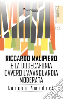 Riccardo Malipiero e la dodecafonia ovvero l'avanguardia moderata libro di Amadori Lorena; Surano P. (cur.)