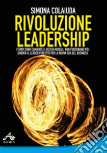 Rivoluzione leadership. I tempi sono cambiati e i vecchi modelli non funzionano più: diventa il leader perfetto per la nuova era del business libro di Colaiuda Simona