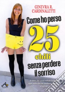 Come ho perso 25 chili senza perdere il sorriso. Il libro che avrei voluto leggere ogni volta che mi mettevo a dieta e fallivo libro di Cardinaletti Ginevra Roberta