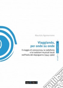 Viaggiando, per onde su onde. Il viaggio di conoscenza, la radiofonia e le tradizioni musicali locali nell'Italia del dopoguerra (1945-1960) libro di Agamennone Maurizio