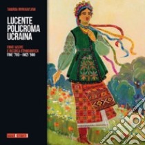 Lucente policroma Ucraina. Fonti visive e ricerca etnografica, fine '700-inizi '900 libro di Mykhaylyak Tamara