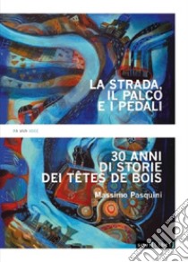 La strada, il palco e i pedali. Trent'anni di storie dei Têtes de bois libro di Pasquini Massimo