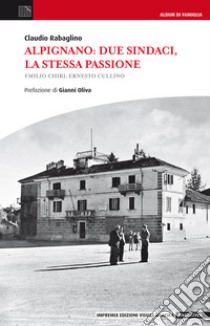 Alpignano. Due sindaci, la stessa passione. Emilio Chiri, Ernesto Cullino libro di Rabaglino Claudio