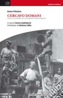 Cercavo domani. Dalle Langhe alla Torino industriale libro di Pittatore Bruno; Galimberti E. (cur.)