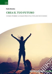 Crea il tuo futuro. Come porre le basi per una vita di successo libro di Messina Paola