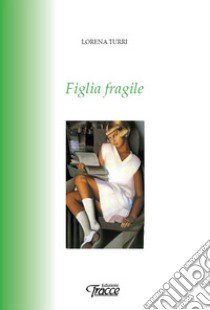 Figlia fragile. Nuova ediz. libro di Turri Lorena