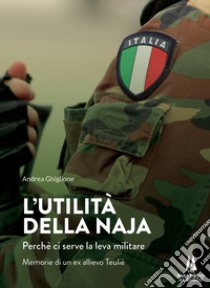 L'utilità della naja. Perchè ci serve la leva militare. Memorie di un ex allievo Teuliè libro di Ghiglione Andrea