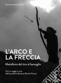 L'arco e la freccia. Metafisica del tiro al bersaglio libro di Prati Giacomo Maria