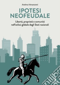 Ipotesi neofeudale. Libertà, proprietà e comunità nell'eclissi globale degli Stati nazionali libro di Venanzoni Andrea