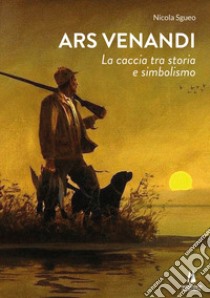 Ars venandi. La caccia tra storia e simbolismo libro di Sgueo Nicola