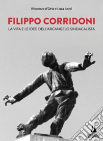 Filippo Corridoni. La vita e le idee dell'arcangelo sindacalista libro di D'Orio Vincenzo; Lezzi Luca