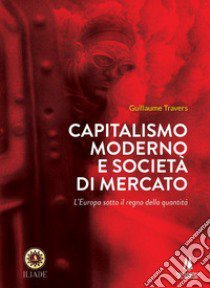 Capitalismo moderno e società di mercato. L'Europa sotto il regno della quantità libro di Travers Guillaume