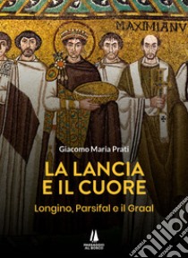 La lancia e il cuore. Longino, Parsifal e il Graal libro di Prati Giacomo Maria