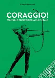 Coraggio! Manuale di guerriglia culturale libro di Bousquet François