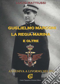 Guglielmo Marconi la regia marina e oltre. Avveniva a Livorno nel 1916 libro di Mattiussi Lucio