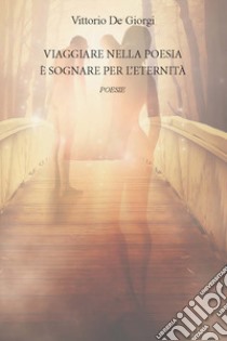 Viaggiare nella poesia è sognare per l'eternità libro di De Giorgi Vittorio