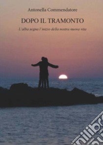 Dopo il tramonto. L'alba segna l'inizio della nostra nuova vita libro di Commendatore Antonella