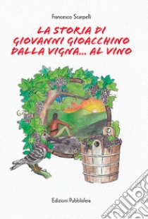 La storia di Giovanni Gioacchino dalla vigna... al vino libro di Scarpelli Francesco