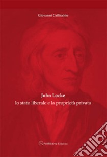 John Locke: lo stato liberale e la proprietà privata libro di Gallicchio Giovanni