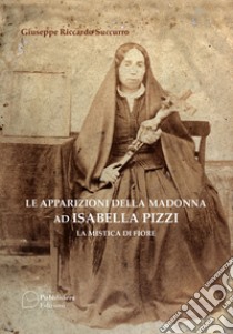 Le apparizioni della Madonna ad Isabella Pizzi. La mistica di fiore libro di Succurro Giuseppe Riccardo