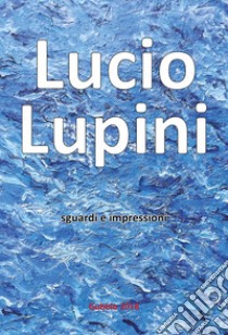 Lucio Lupini. Sguardi e impressioni libro di Sannipoli E. (cur.)