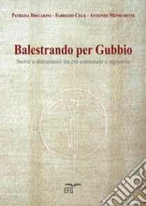 Balestrando per Gubbio. Storie e documenti tra età comunale e signorile. Ediz. per la scuola libro di Biscarini P. (cur.); Cece F. (cur.); Menichetti A. (cur.)