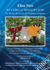 Io cero 15 maggio 2020. La Festa dei Ceri di Gubbio sospesa libro di Neri Elisa