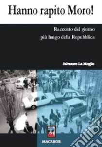 Hanno rapito Moro! Racconto del giorno più lungo della Repubblica libro di La Moglie Salvatore