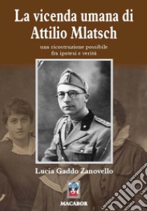 La vicenda umana di Attilio Mlatsch. Una ricostruzione possibile fra ipotesi e verità. Ediz. illustrata libro di Gaddo Zanovello Lucia