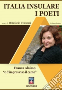 Italia insulare. I poeti. Vol. 1: Franca Alaimo: «e d'improvviso il canto» libro di Vincenzi B. (cur.)