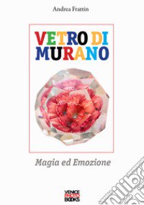 Vetro di Murano. Magia ed emozione. Ediz. illustrata libro di Frattin Andrea