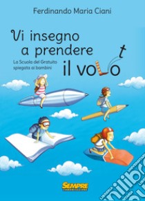 Vi insegno a prendere il volo. La «scuola del gratuito» spiegata ai bambini libro di Ciani Ferdinando Maria