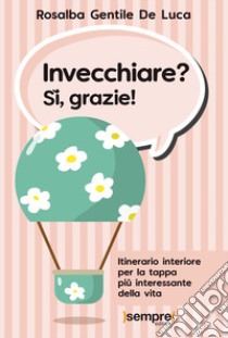 Invecchiare? Sì, grazie! Itinerario interiore per la tappa più interessante della vita libro di Gentile De Luca Rosalba