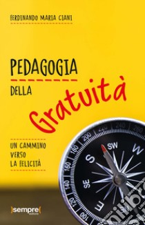 Pedagogia della gratuità. Un cammino verso la felicità libro di Ciani Ferdinando Maria