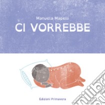 Ci vorrebbe. Ediz. illustrata libro di Mapelli Manuela