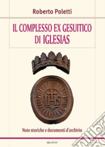 Il complesso ex gesuitico di Iglesias. Note storiche e documenti d'archivio libro di Poletti Roberto