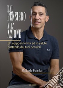 Dal pensiero all'azione. Un corpo in forma ed in salute partendo dai tuoi pensieri libro di Familari Raffaele