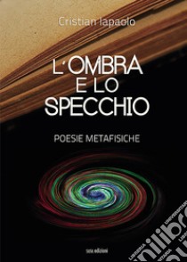 L'ombra e lo specchio. Poesie metafisiche libro di Iapaolo Cristian