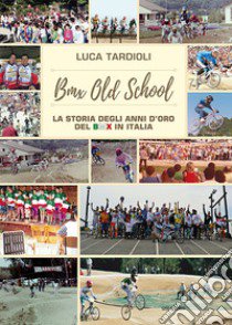 BMX old school. La storia degli anni d'oro del BMX in Italia. Ediz. illustrata libro di Tardioli Luca