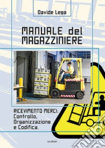 Manuale del magazziniere. Ediz. illustrata. Vol. 1: Ricevimento merci: controllo, organizzazione e codifica libro di Lega Davide